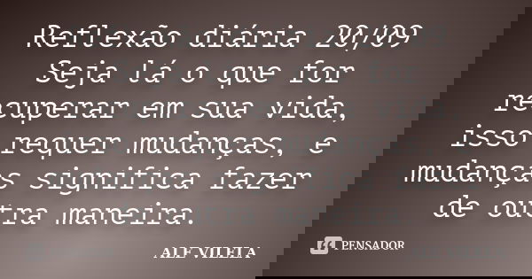 Reflexão diária 20/09 Seja lá o que for recuperar em sua vida, isso requer mudanças, e mudanças significa fazer de outra maneira.... Frase de ALE VILELA.