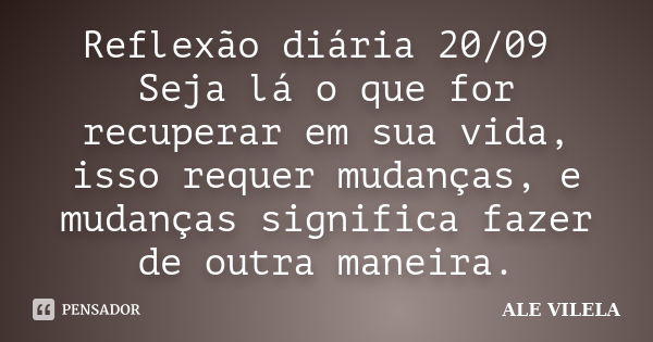 Reflexão diária 20/09 Seja lá o que for recuperar em sua vida, isso requer mudanças, e mudanças significa fazer de outra maneira.... Frase de ALE VILELA.