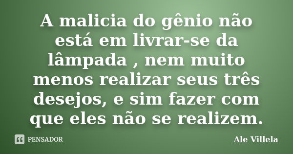 A malicia do gênio não está em livrar-se da lâmpada , nem muito menos realizar seus três desejos, e sim fazer com que eles não se realizem.... Frase de Ale Villela.