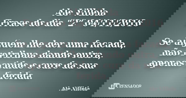 Ale Villela Frase do dia “2” 04/11/2016 Se alguém lhe der uma facada, não retribua dando outra, apenas cuide e cure da sua ferida.... Frase de Ale Villela.