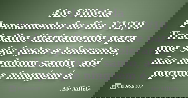 Ale Villela Pensamento do dia 12/10 Trabalhe diariamente para que seja justo e tolerante, não nenhum santo, até porque ninguém é.... Frase de ALE VILLELA.
