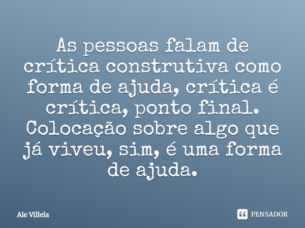 As pessoas falam de crítica construtiva como forma de ajuda, crítica é crítica, ponto final. Colocação sobre algo que já viveu, sim, é uma forma de ajuda.... Frase de ALE VILLELA.