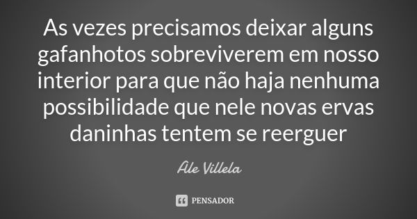 As vezes precisamos deixar alguns gafanhotos sobreviverem em nosso interior para que não haja nenhuma possibilidade que nele novas ervas daninhas tentem se reer... Frase de ALE VILLELA.