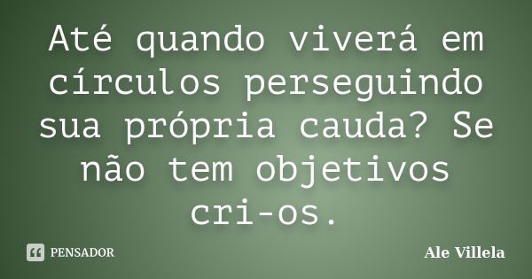 Até quando viverá em círculos perseguindo sua própria cauda? Se não tem objetivos cri-os.... Frase de Ale Villela.