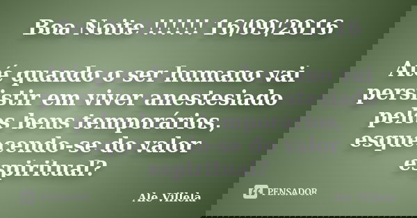Boa Noite !!!!!! 16/09/2016 Até quando o ser humano vai persistir em viver anestesiado pelos bens temporários, esquecendo-se do valor espiritual?... Frase de Ale Villela.