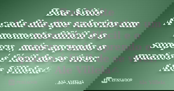 Boa Noite A cada dia que valorizo um momento difícil e o supero, mais aprendo o quanto é fácil de se viver. Ale Villela✍️... Frase de ALE VILLELA.