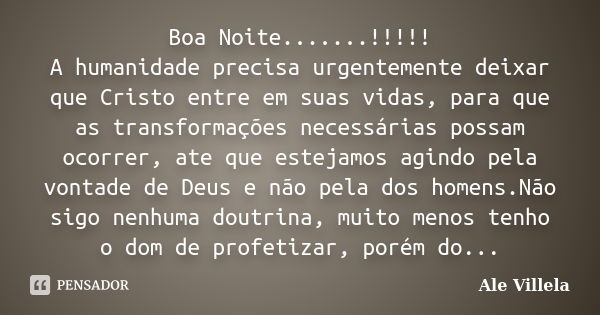 Boa Noite.......!!!!! A humanidade precisa urgentemente deixar que Cristo entre em suas vidas, para que as transformações necessárias possam ocorrer, ate que es... Frase de ALE VILLELA.