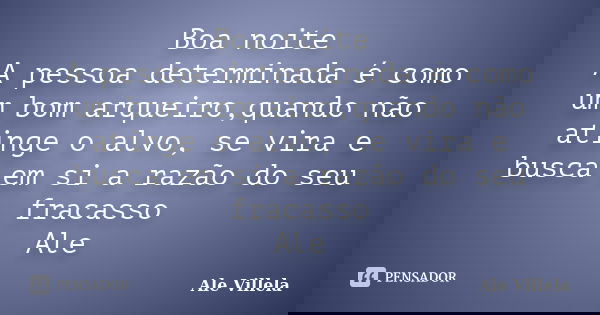 Boa noite A pessoa determinada é como um bom arqueiro,quando não atinge o alvo, se vira e busca em si a razão do seu fracasso Ale... Frase de ALE VILLELA.