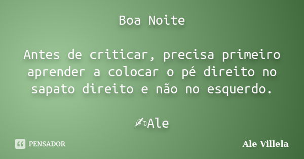 Boa Noite Antes de criticar, precisa primeiro aprender a colocar o pé direito no sapato direito e não no esquerdo. ✍️Ale... Frase de ALE VILLELA.