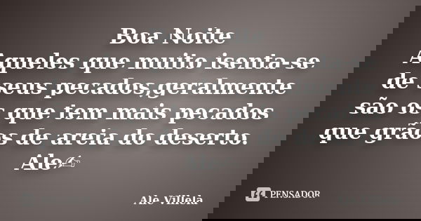 Boa Noite Aqueles que muito isenta-se de seus pecados,geralmente são os que tem mais pecados que grãos de areia do deserto. Ale✍️... Frase de ALE VILLELA.