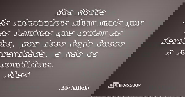 Boa Noite As cicatrizes doem mais que as laminas que criam as feridas, por isso hoje busco a serenidade, e não os conflitos. Ale✍️... Frase de ALE VILLELA.