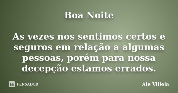 Boa Noite As vezes nos sentimos certos e seguros em relação a algumas pessoas, porém para nossa decepção estamos errados.... Frase de ALE VILLELA.