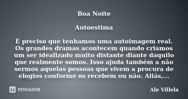 Boa Noite Autoestima É preciso que tenhamos uma autoimagem real. Os grandes dramas acontecem quando criamos um ser idealizado muito distante diante daquilo que ... Frase de Ale Villela.