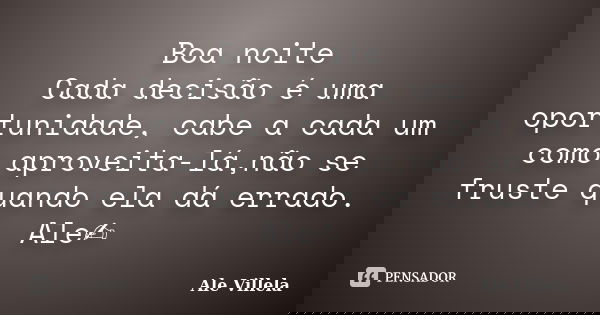 Boa noite Cada decisão é uma oportunidade, cabe a cada um como aproveita-lá,não se fruste quando ela dá errado. Ale✍️... Frase de ALE VILLELA.