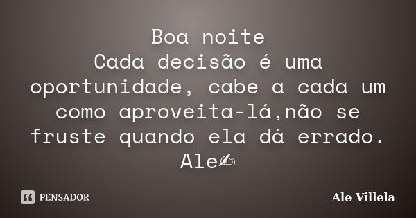 Boa noite Cada decisão é uma oportunidade, cabe a cada um como aproveita-lá,não se fruste quando ela dá errado. Ale✍️... Frase de ALE VILLELA.