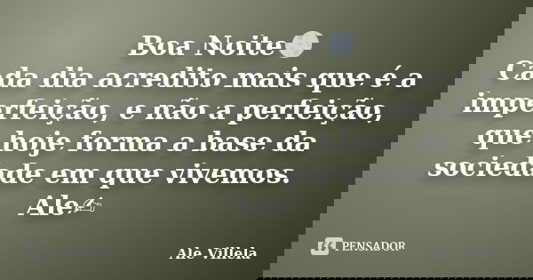 Boa Noite🌕 Cada dia acredito mais que é a imperfeição, e não a perfeição, que hoje forma a base da sociedade em que vivemos. Ale✍️... Frase de ALE VILLELA.