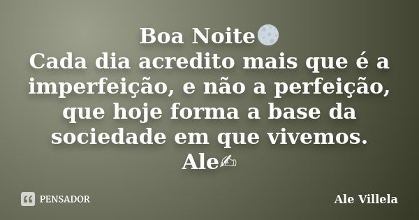 Boa Noite🌕 Cada dia acredito mais que é a imperfeição, e não a perfeição, que hoje forma a base da sociedade em que vivemos. Ale✍️... Frase de ALE VILLELA.