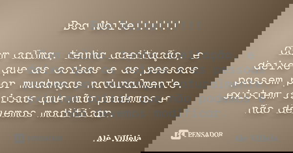 Boa Noite!!!!!! Com calma, tenha aceitação, e deixe que as coisas e as pessoas passem por mudanças naturalmente. existem coisas que não podemos e não devemos mo... Frase de Ale Villela.