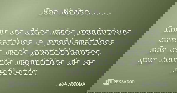 Boa Noite..... Como os dias mais produtivos cansativos e problemáticos são os mais gratificantes, que teoria magnifica de se refletir.... Frase de Ale Villela.