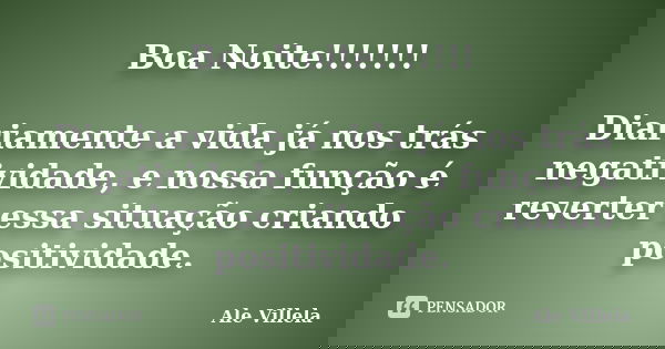 Boa Noite!!!!!!! Diariamente a vida já nos trás negatividade, e nossa função é reverter essa situação criando positividade.... Frase de ALE VILLELA.