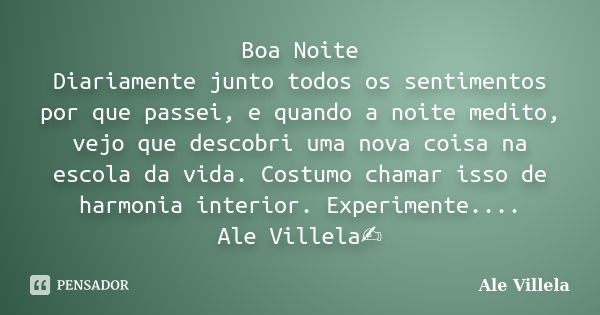 Boa Noite Diariamente junto todos os sentimentos por que passei, e quando a noite medito, vejo que descobri uma nova coisa na escola da vida. Costumo chamar iss... Frase de ALE VILLELA.