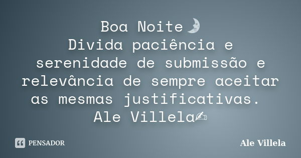 Boa Noite🌛 Divida paciência e serenidade de submissão e relevância de sempre aceitar as mesmas justificativas. Ale Villela✍️... Frase de ALE VILLELA.