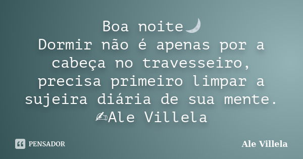 Boa noite🌙 Dormir não é apenas por a cabeça no travesseiro, precisa primeiro limpar a sujeira diária de sua mente. ✍️Ale Villela... Frase de ALE VILLELA.