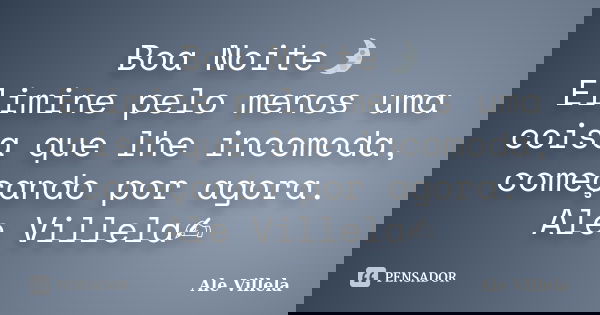 Boa Noite🌛 Elimine pelo menos uma coisa que lhe incomoda, começando por agora. Ale Villela✍️... Frase de ALE VILLELA.