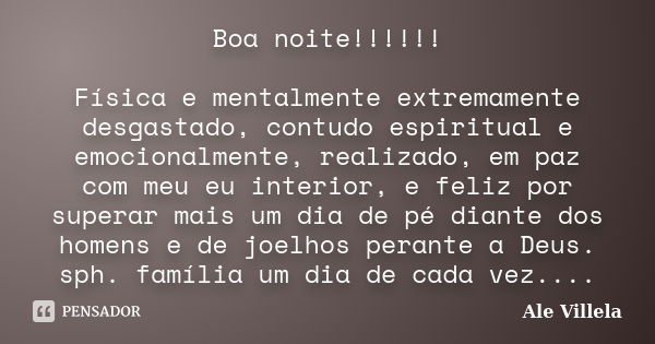 Boa noite!!!!!! Física e mentalmente extremamente desgastado, contudo espiritual e emocionalmente, realizado, em paz com meu eu interior, e feliz por superar ma... Frase de ALE VILLELA.