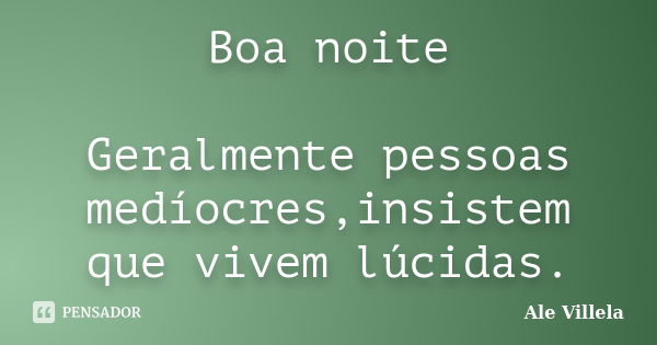 Boa noite Geralmente pessoas medíocres,insistem que vivem lúcidas.... Frase de ALE VILLELA.