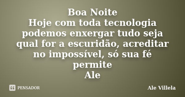 Boa Noite Hoje com toda tecnologia podemos enxergar tudo seja qual for a escuridão, acreditar no impossível, só sua fé permite Ale... Frase de ALE VILLELA.