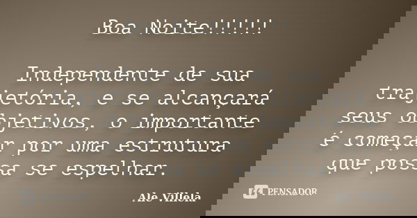 Boa Noite!!!!! Independente de sua trajetória, e se alcançará seus objetivos, o importante é começar por uma estrutura que possa se espelhar.... Frase de Ale Villela.