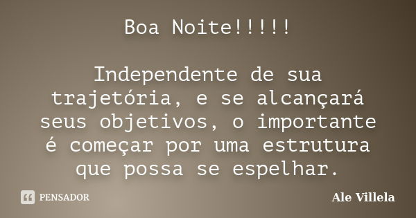 Boa Noite!!!!! Independente de sua trajetória, e se alcançará seus objetivos, o importante é começar por uma estrutura que possa se espelhar.... Frase de Ale Villela.