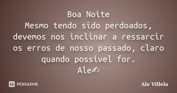 Boa Noite Mesmo tendo sido perdoados, devemos nos inclinar a ressarcir os erros de nosso passado, claro quando possível for. Ale✍️... Frase de ALE VILLELA.