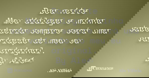 Boa noite Meu diálogo e minha sabedoria sempre será uma variação do meu eu original. By Ale✍️... Frase de ALE VILLELA.