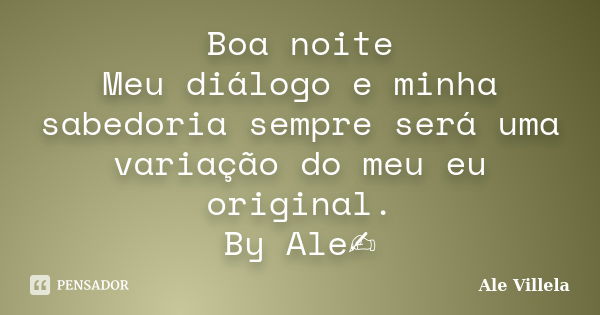 Boa noite Meu diálogo e minha sabedoria sempre será uma variação do meu eu original. By Ale✍️... Frase de ALE VILLELA.