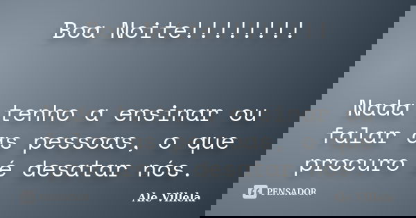Boa Noite!!!!!!!! Nada tenho a ensinar ou falar as pessoas, o que procuro é desatar nós.... Frase de ALE VILLELA.