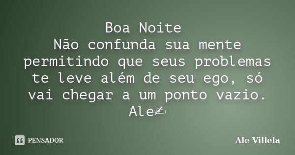 Boa Noite Não confunda sua mente permitindo que seus problemas te leve além de seu ego, só vai chegar a um ponto vazio. Ale✍️... Frase de ALE VILLELA.