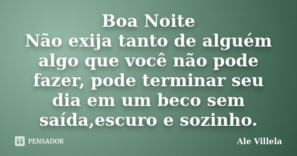 Boa Noite Não exija tanto de alguém algo que você não pode fazer, pode terminar seu dia em um beco sem saída,escuro e sozinho.... Frase de ALE VILLELA.