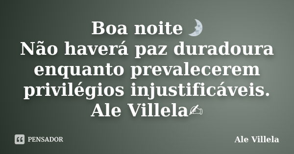 Boa noite🌛 Não haverá paz duradoura enquanto prevalecerem privilégios injustificáveis. Ale Villela✍️... Frase de ALE VILLELA.