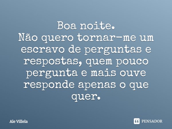 Boa noite. Não quero tornar-me um escravo de perguntas e respostas, quem pouco pergunta e mais ouve responde apenas o que quer.... Frase de ALE VILLELA.