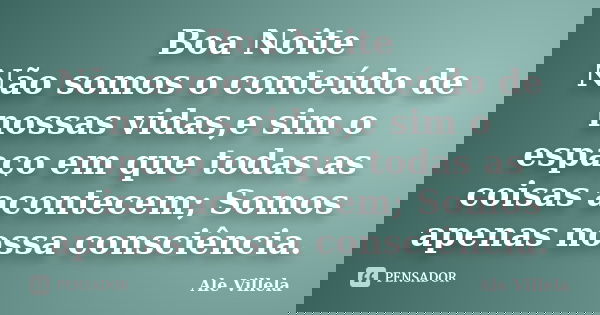 Boa Noite Não somos o conteúdo de nossas vidas,e sim o espaço em que todas as coisas acontecem; Somos apenas nossa consciência.... Frase de ALE VILLELA.