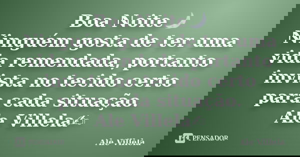 Boa Noite🌙 Ninguém gosta de ter uma vida remendada, portanto invista no tecido certo para cada situação. Ale Villela✍️... Frase de ALE VILLELA.