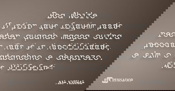 Boa Noite O pior que alguém pode receber quando magoa outra pessoa não é a hostilidade, e sim o abandono e desprezo. Ale Villela✍️... Frase de ALE VILLELA.