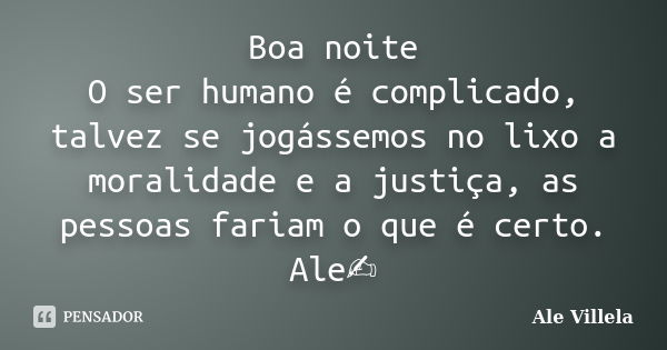 Boa noite O ser humano é complicado, talvez se jogássemos no lixo a moralidade e a justiça, as pessoas fariam o que é certo. Ale✍️... Frase de ALE VILLELA.