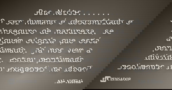 Boa Noite....... O ser humano é desconfiado e inseguro de natureza, se alguém elogia que está perfumado, já nos vem a dúvida, estou perfumado realmente ou exage... Frase de ALE VILLELA.