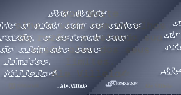 Boa Noite olhe a vida com os olhos da razão, e estenda sua visão além dos seus limites. Ale Villela✍️... Frase de ALE VILLELA.