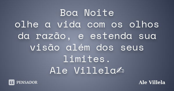 Boa Noite olhe a vida com os olhos da razão, e estenda sua visão além dos seus limites. Ale Villela✍️... Frase de ALE VILLELA.