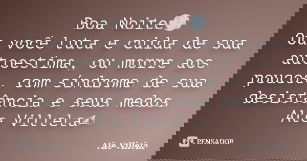 Boa Noite🌕 Ou você luta e cuida de sua autoestima, ou morre aos poucos, com síndrome de sua desistência e seus medos Ale Villela✍️... Frase de ALE VILLELA.