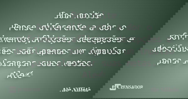 Boa noite Pense diferente a dor o sofrimento,aflições decepções e desilusões são apenas um impulso para alcançar suas metas. Ale✍️... Frase de ALE VILLELA.